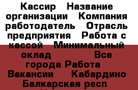 Кассир › Название организации ­ Компания-работодатель › Отрасль предприятия ­ Работа с кассой › Минимальный оклад ­ 14 000 - Все города Работа » Вакансии   . Кабардино-Балкарская респ.,Нальчик г.
